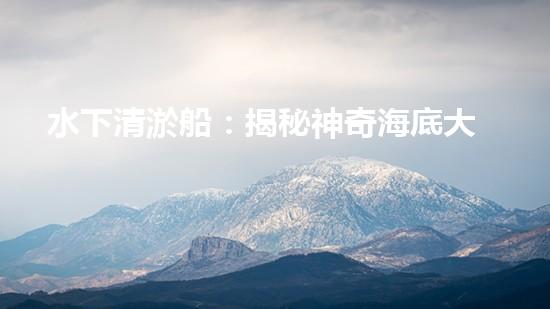 水下清淤船：揭秘神奇海底大白！
